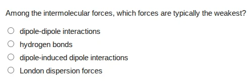 among the intermolecular forces, which forces are typically the weakest…