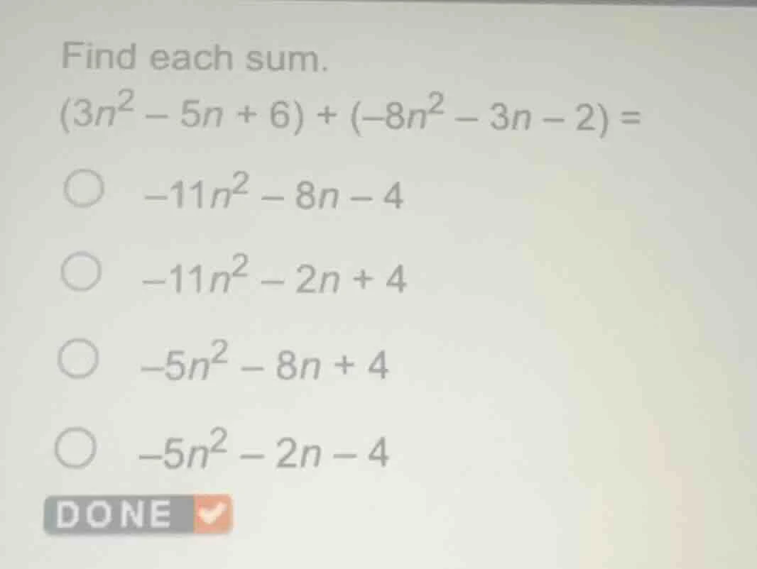 find each sum.$(3n^{2}-5n+6)+(-8n^{2}-3n-2)=$$-11n^{2}-8n-4$$-11n^{2}-2…