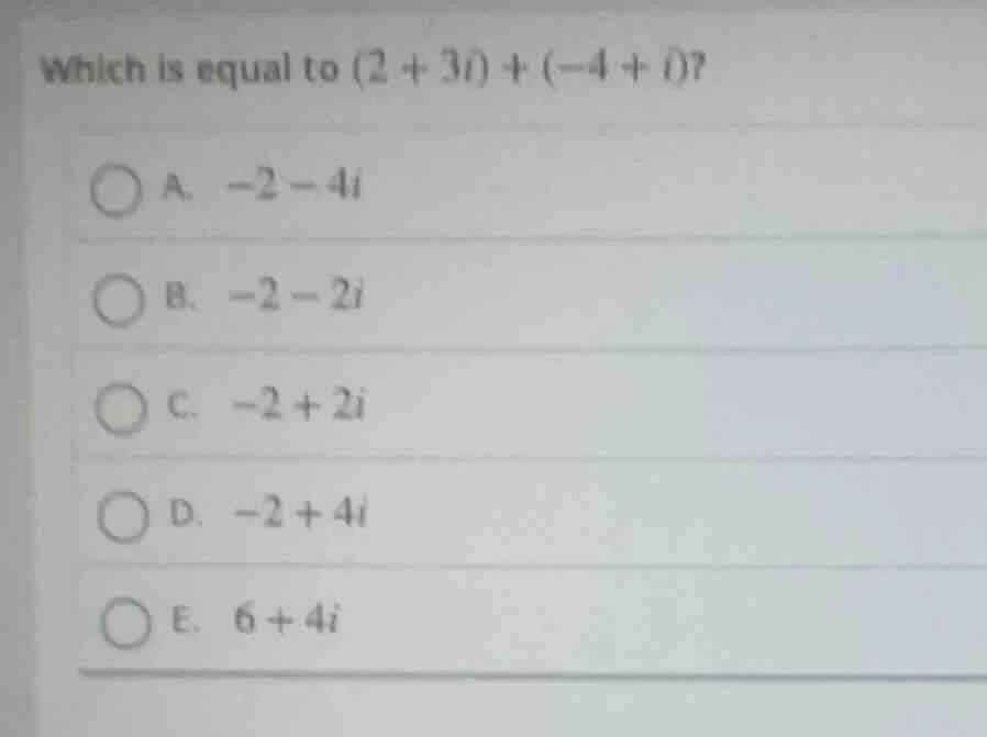 which is equal to $(2 + 3i) + (-4 + i)$? a. $-2 - 4i$ b. $-2 - 2i$ c. $…