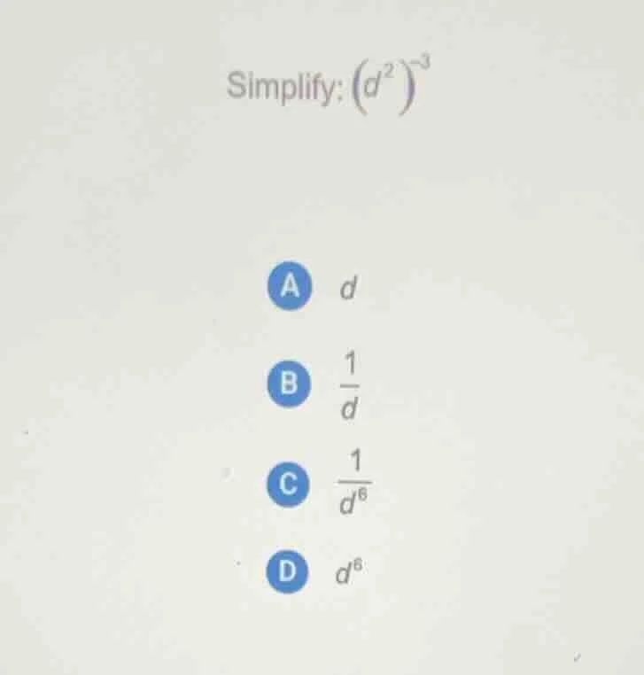 simplify: $(d^{2})^{-3}$ a $d$ b $\frac{1}{d}$ c $\frac{1}{d^{6}}$ d $d…