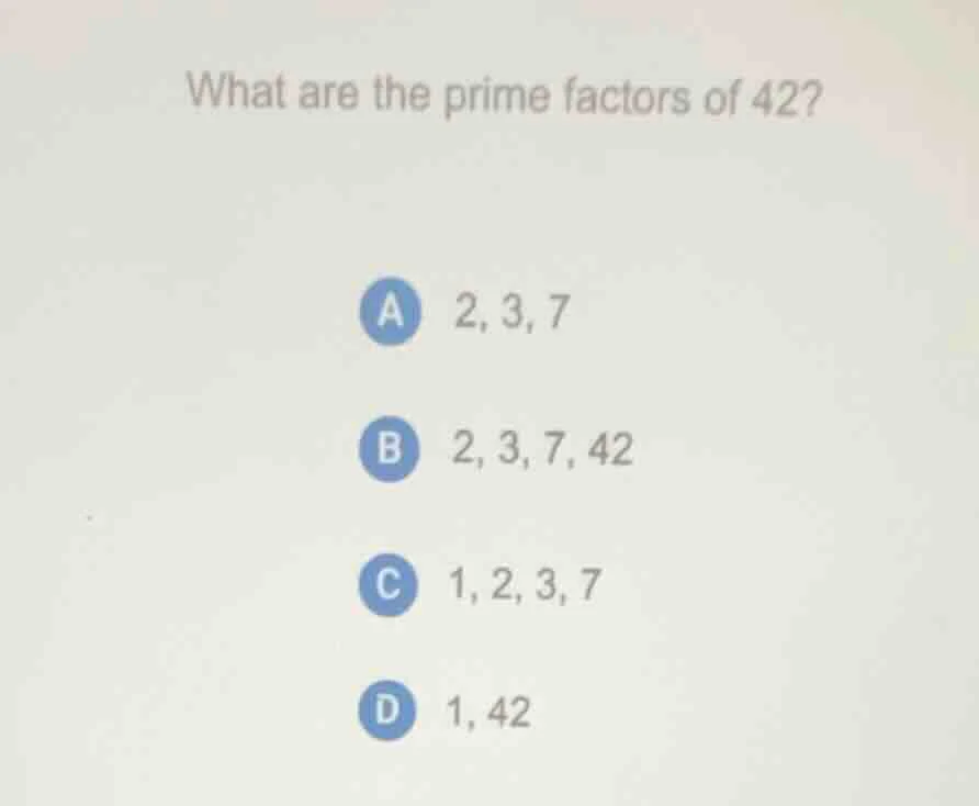 what are the prime factors of 42? a 2, 3, 7 b 2, 3, 7, 42 c 1, 2, 3, 7 …
