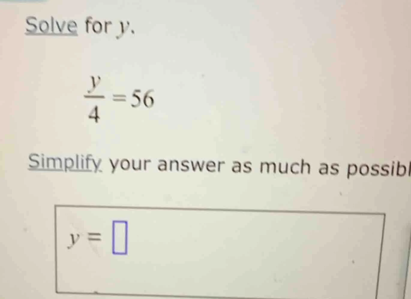 solve for $y$. $\frac{y}{4}=56$ simplify your answer as much as possibl…