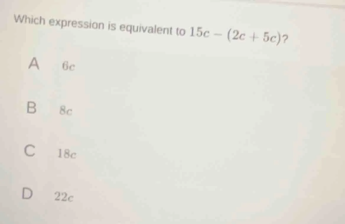 which expression is equivalent to $15c - (2c + 5c)$? a $6c$ b $8c$ c $1…