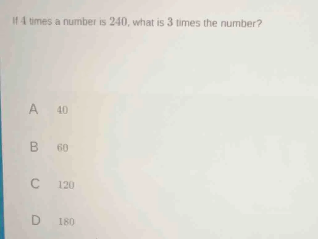 if 4 times a number is 240, what is 3 times the number? a 40 b 60 c 120…