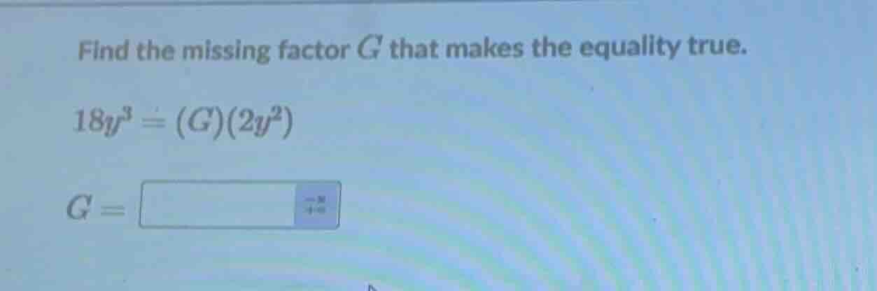 find the missing factor $g$ that makes the equality true. $18y^{3}=(g)(…