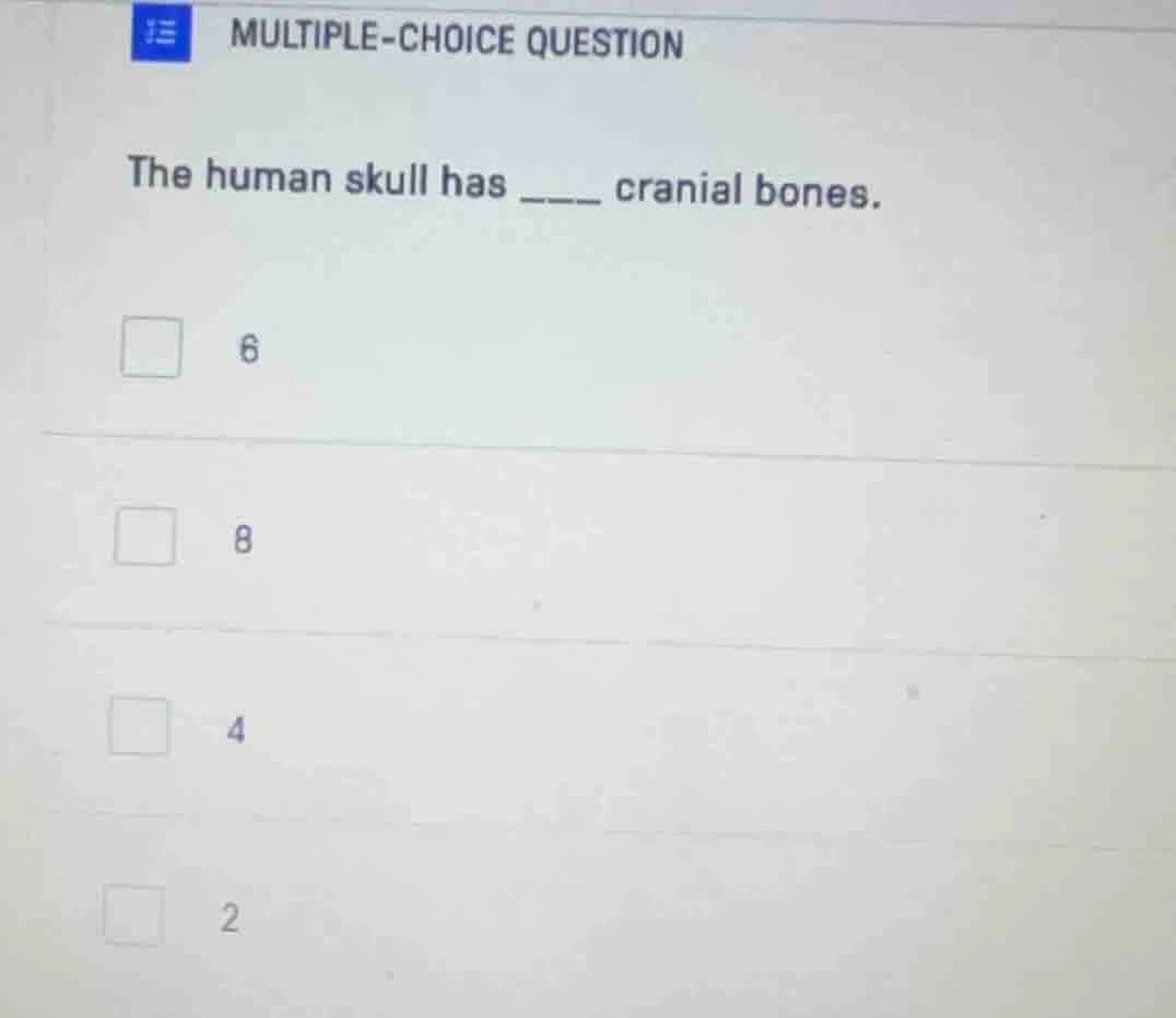 multiple-choice question the human skull has ____ cranial bones. 6 8 4 2