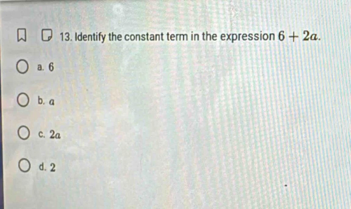 13. identify the constant term in the expression $6 + 2a$. a. 6 b. $a$ …