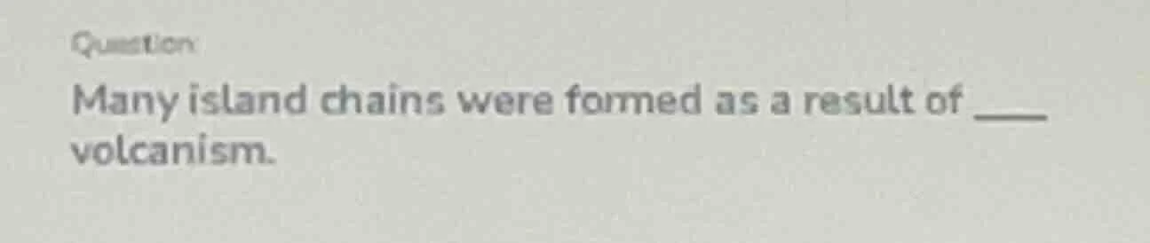 question many island chains were formed as a result of ____ volcanism.