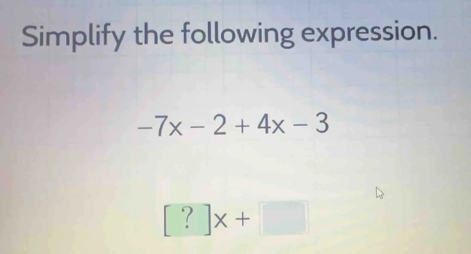 simplify the following expression. $-7x - 2 + 4x - 3$ $\\boxed{?}x + \\…