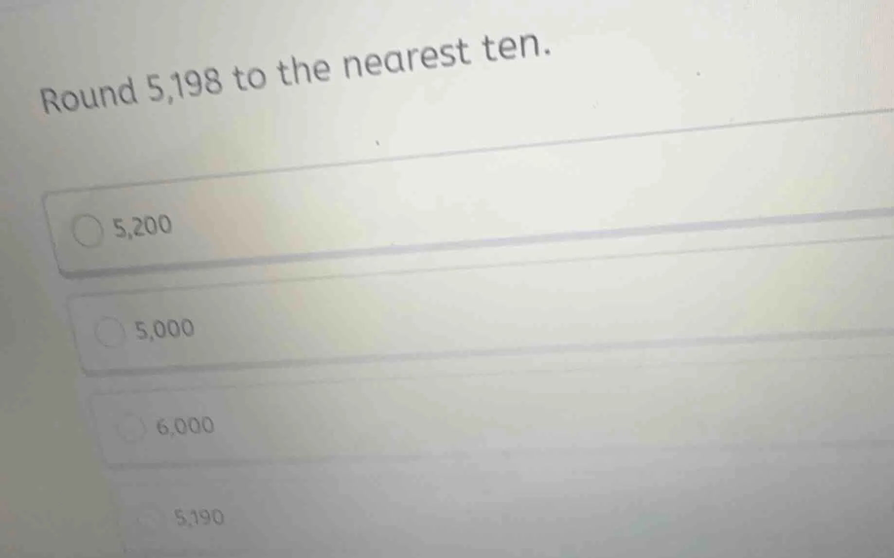 round 5,198 to the nearest ten. 5,200 5,000 6,000 5,190