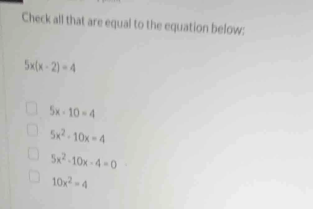 check all that are equal to the equation below: $5x(x - 2)=4$ $5x - 10=…