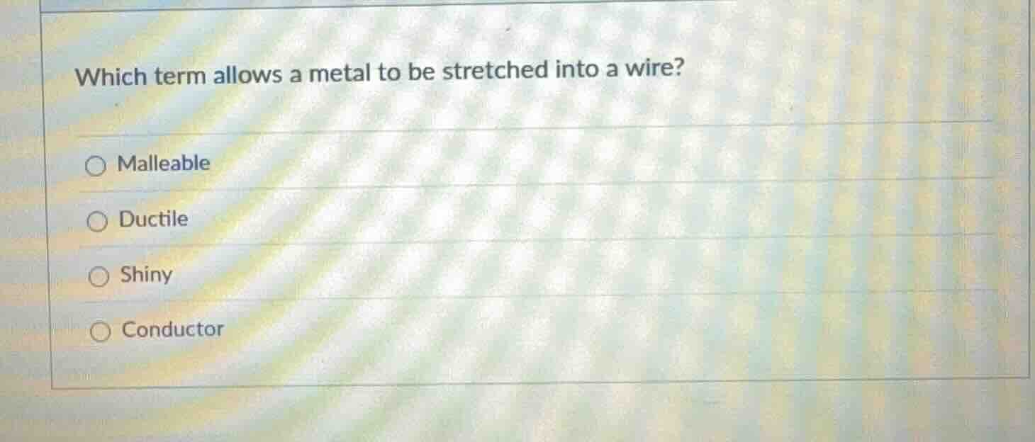 which term allows a metal to be stretched into a wire? ○ malleable ○ du…
