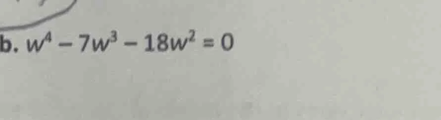b. $w^4 - 7w^3 - 18w^2 = 0$