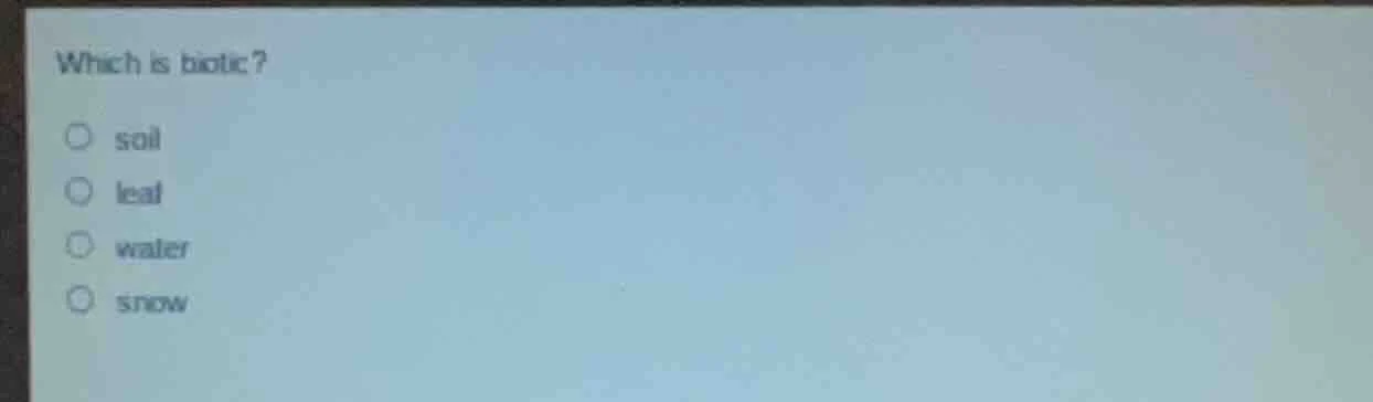 which is biotic?○ soil○ leaf○ water○ snow