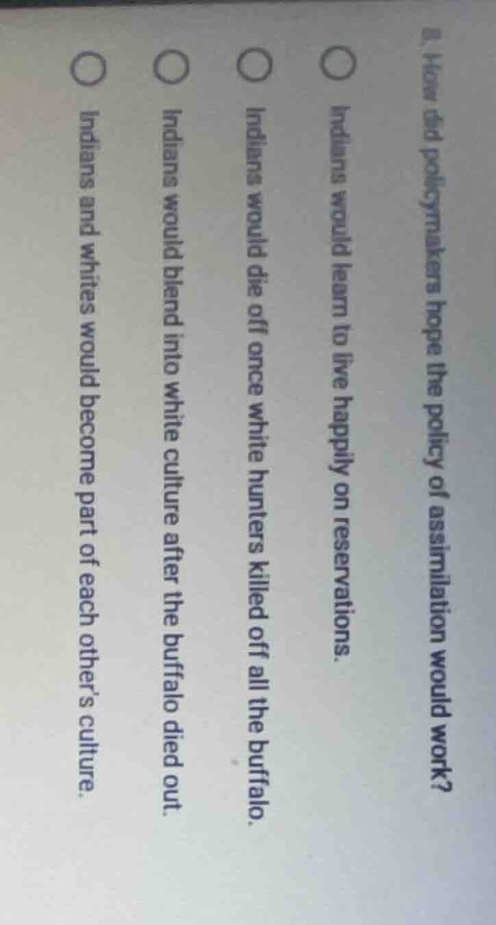 8. how did policymakers hope the policy of assimilation would work?○ in…