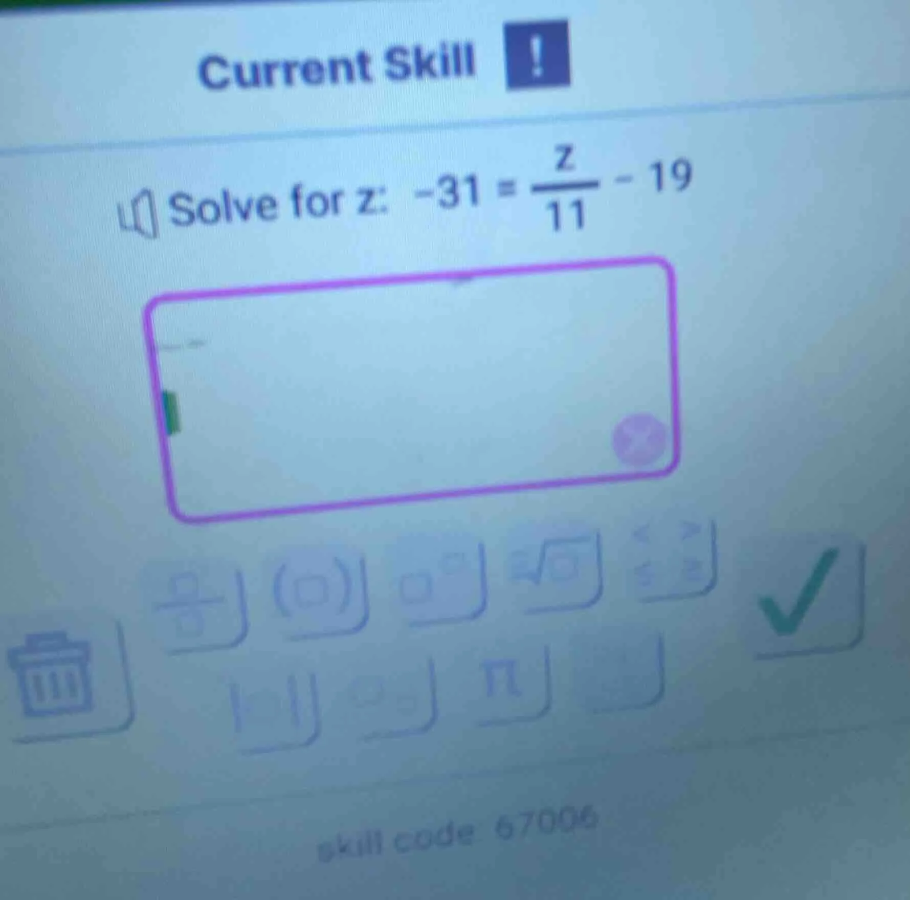 current skill solve for z: $-31 = \\frac{z}{11} - 19$ skill code 67006