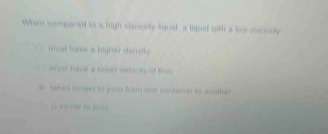when compared to a high viscosity liquid, a liquid with a low viscosity…