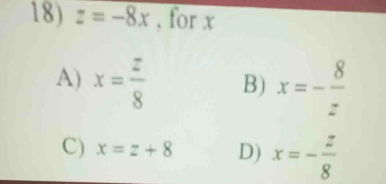 18) $z = -8x$, for $x$ a) $x = \\frac{z}{8}$ b) $x = -\\frac{8}{z}$ c) …