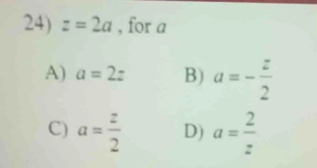 24) $z = 2a$, for $a$ a) $a = 2z$ b) $a = -\\frac{z}{2}$ c) $a = \\frac…