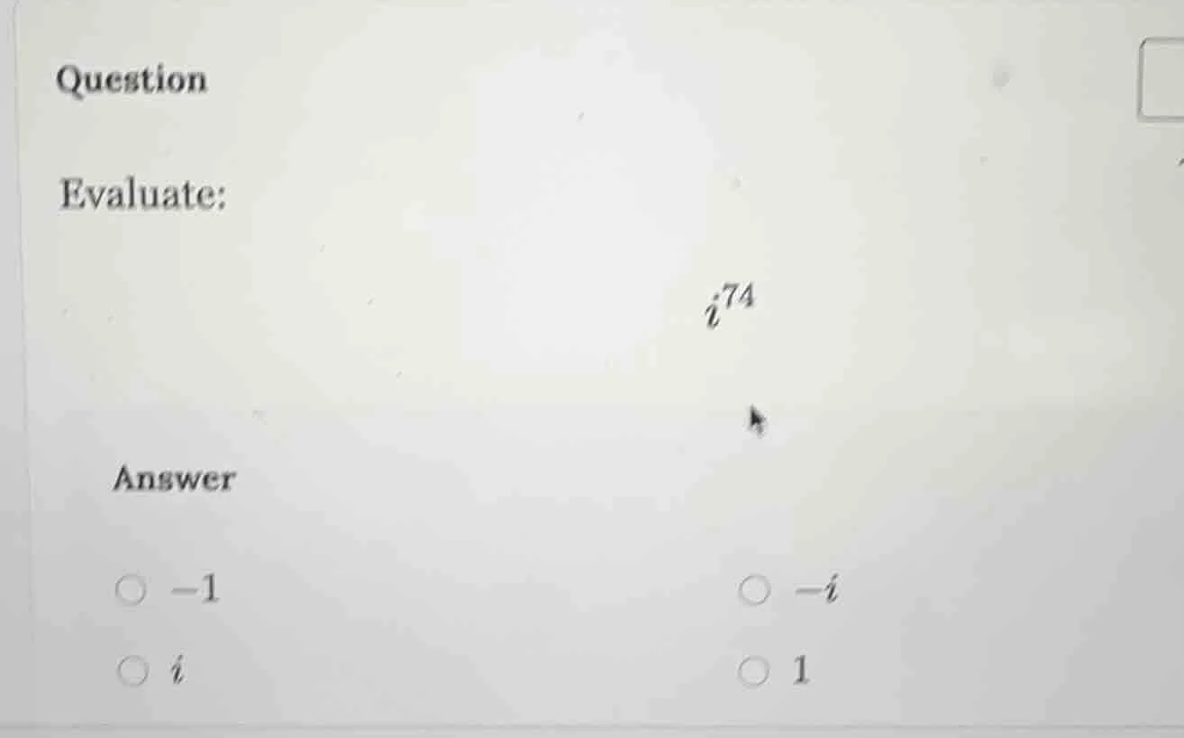 question evaluate: $i^{74}$ answer ○ $-1$ ○ $-i$ ○ $i$ ○ $1$