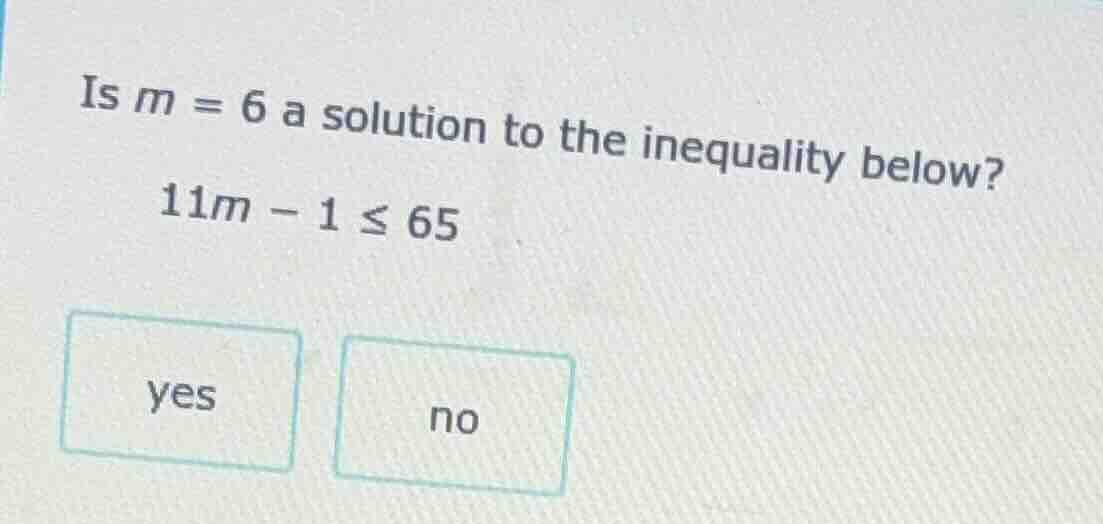 is $m = 6$ a solution to the inequality below? $11m - 1 \\leq 65$ yes no